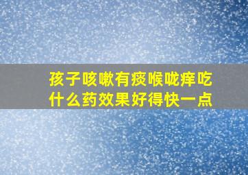 孩子咳嗽有痰喉咙痒吃什么药效果好得快一点