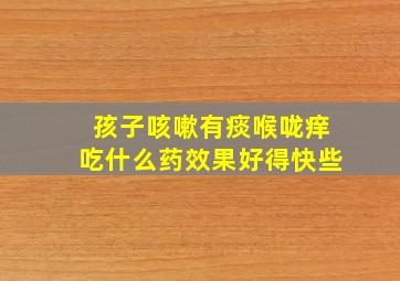 孩子咳嗽有痰喉咙痒吃什么药效果好得快些