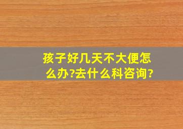 孩子好几天不大便怎么办?去什么科咨询?