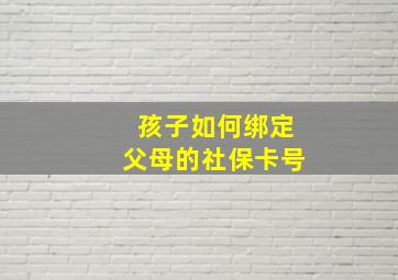 孩子如何绑定父母的社保卡号