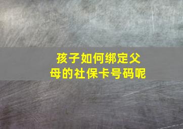 孩子如何绑定父母的社保卡号码呢