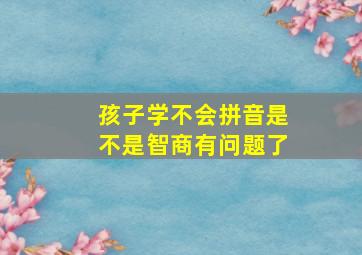 孩子学不会拼音是不是智商有问题了