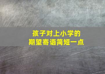 孩子对上小学的期望寄语简短一点