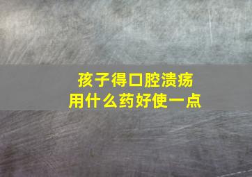 孩子得口腔溃疡用什么药好使一点