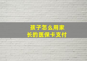 孩子怎么用家长的医保卡支付