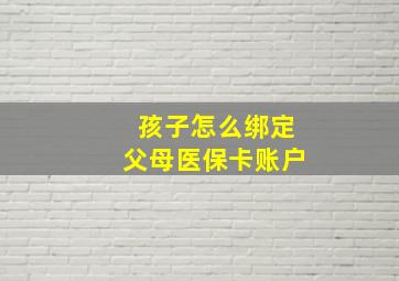 孩子怎么绑定父母医保卡账户