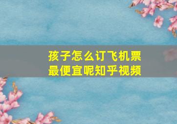 孩子怎么订飞机票最便宜呢知乎视频