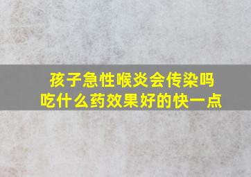 孩子急性喉炎会传染吗吃什么药效果好的快一点