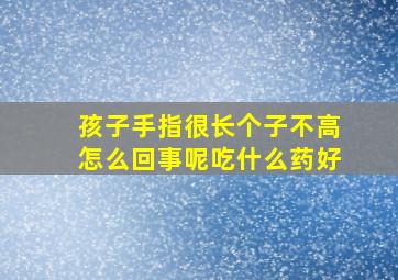 孩子手指很长个子不高怎么回事呢吃什么药好