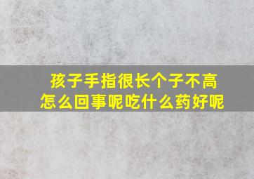 孩子手指很长个子不高怎么回事呢吃什么药好呢