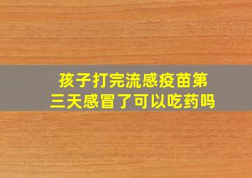 孩子打完流感疫苗第三天感冒了可以吃药吗