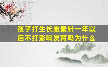 孩子打生长激素针一年以后不打影响发育吗为什么