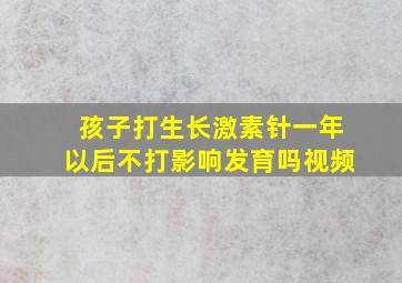 孩子打生长激素针一年以后不打影响发育吗视频