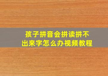 孩子拼音会拼读拼不出来字怎么办视频教程