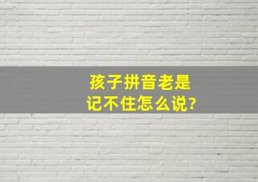 孩子拼音老是记不住怎么说?