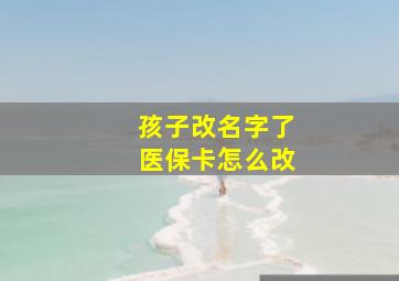 孩子改名字了医保卡怎么改