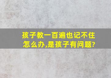 孩子教一百遍也记不住怎么办,是孩子有问题?