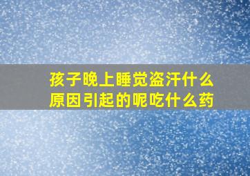 孩子晚上睡觉盗汗什么原因引起的呢吃什么药