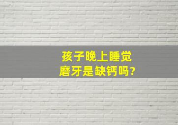 孩子晚上睡觉磨牙是缺钙吗?