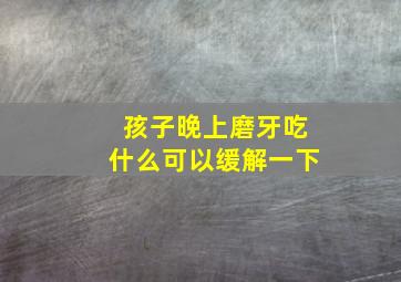 孩子晚上磨牙吃什么可以缓解一下