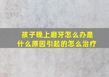 孩子晚上磨牙怎么办是什么原因引起的怎么治疗