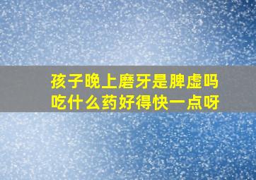 孩子晚上磨牙是脾虚吗吃什么药好得快一点呀