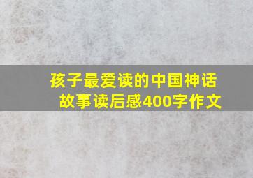 孩子最爱读的中国神话故事读后感400字作文