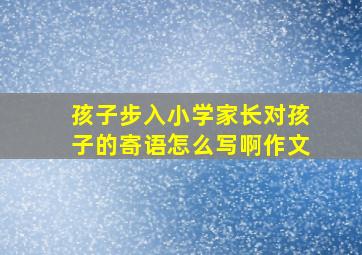 孩子步入小学家长对孩子的寄语怎么写啊作文