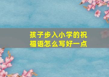 孩子步入小学的祝福语怎么写好一点