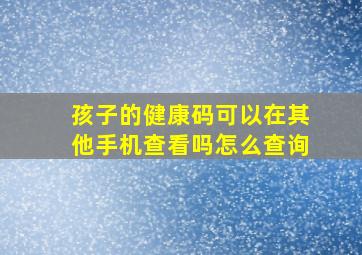 孩子的健康码可以在其他手机查看吗怎么查询