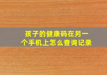 孩子的健康码在另一个手机上怎么查询记录