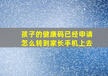 孩子的健康码已经申请怎么转到家长手机上去