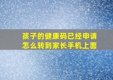 孩子的健康码已经申请怎么转到家长手机上面