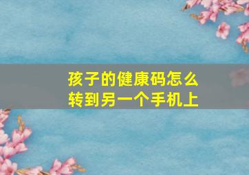 孩子的健康码怎么转到另一个手机上