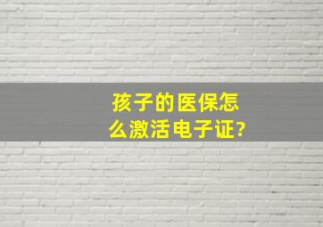 孩子的医保怎么激活电子证?