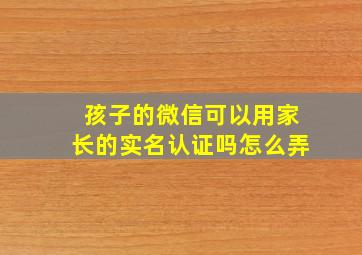 孩子的微信可以用家长的实名认证吗怎么弄