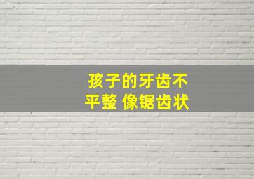 孩子的牙齿不平整 像锯齿状