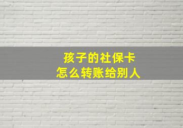 孩子的社保卡怎么转账给别人