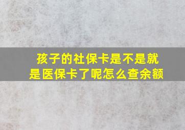 孩子的社保卡是不是就是医保卡了呢怎么查余额