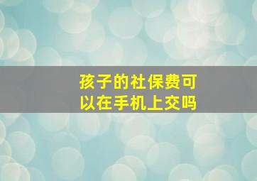 孩子的社保费可以在手机上交吗