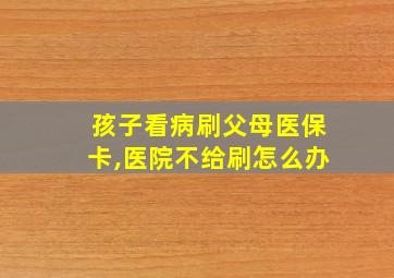 孩子看病刷父母医保卡,医院不给刷怎么办