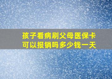 孩子看病刷父母医保卡可以报销吗多少钱一天