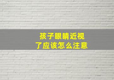 孩子眼睛近视了应该怎么注意