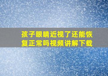 孩子眼睛近视了还能恢复正常吗视频讲解下载