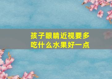 孩子眼睛近视要多吃什么水果好一点