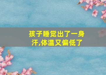 孩子睡觉出了一身汗,体温又偏低了