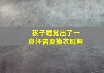 孩子睡觉出了一身汗需要换衣服吗