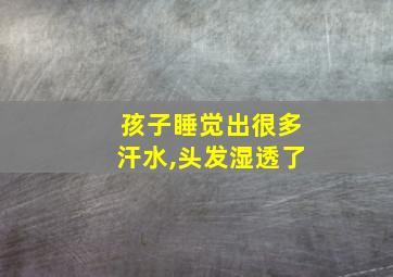 孩子睡觉出很多汗水,头发湿透了