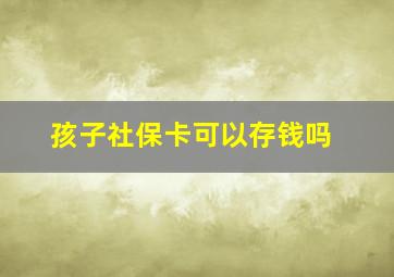 孩子社保卡可以存钱吗