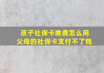 孩子社保卡缴费怎么用父母的社保卡支付不了钱